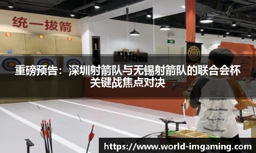 重磅预告：深圳射箭队与无锡射箭队的联合会杯关键战焦点对决